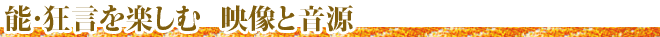 能・狂言を楽しむ 映像と音源